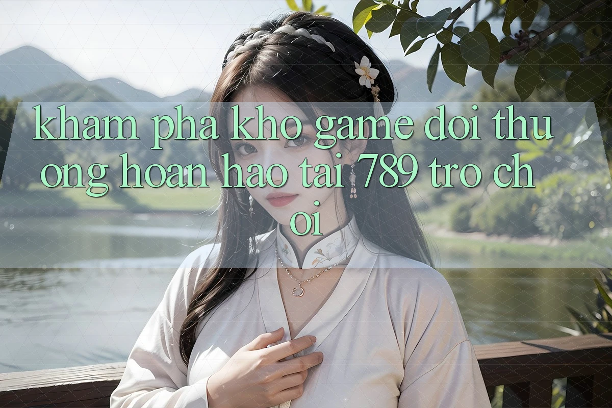 Khám Phá Kho Game Đổi Thưởng Hoàn hảo Tại 789 Trò chơi Khám Phá Kho Game Đổi Thưởng Hoàn hảo Tại 789 Trò chơi