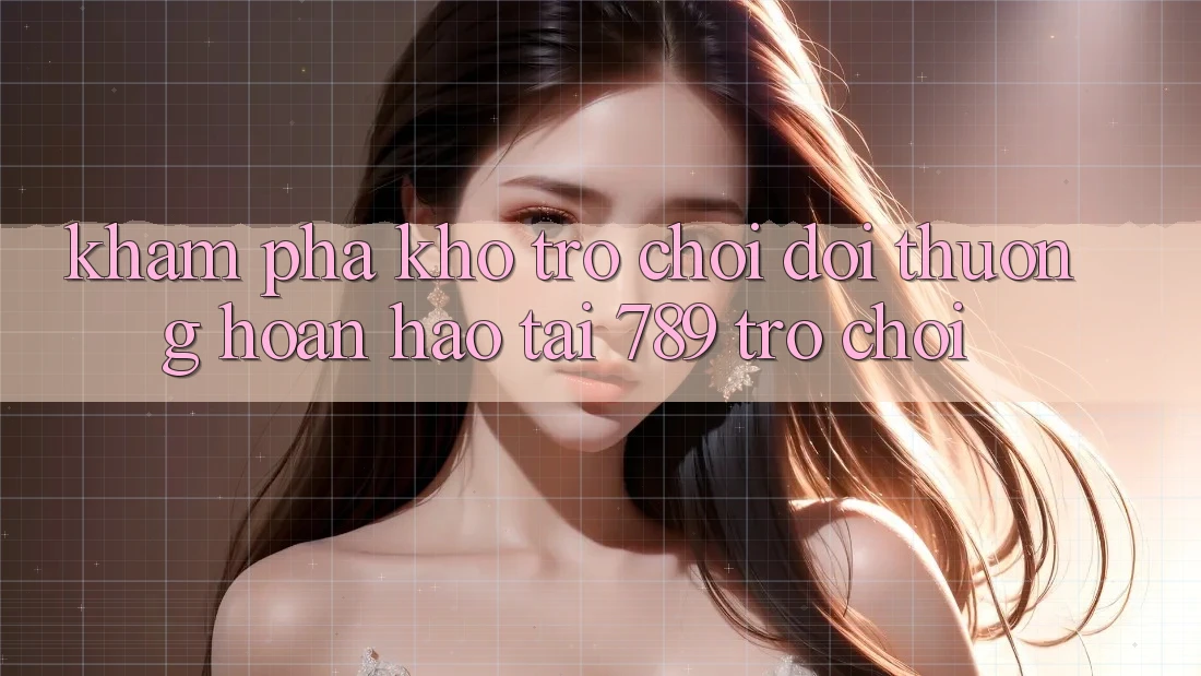 Khám Phá Kho Trò chơi Đổi Thưởng Hoàn hảo Tại 789 Trò chơi Khám Phá Kho Trò chơi Đổi Thưởng Hoàn hảo Tại 789 Trò chơi