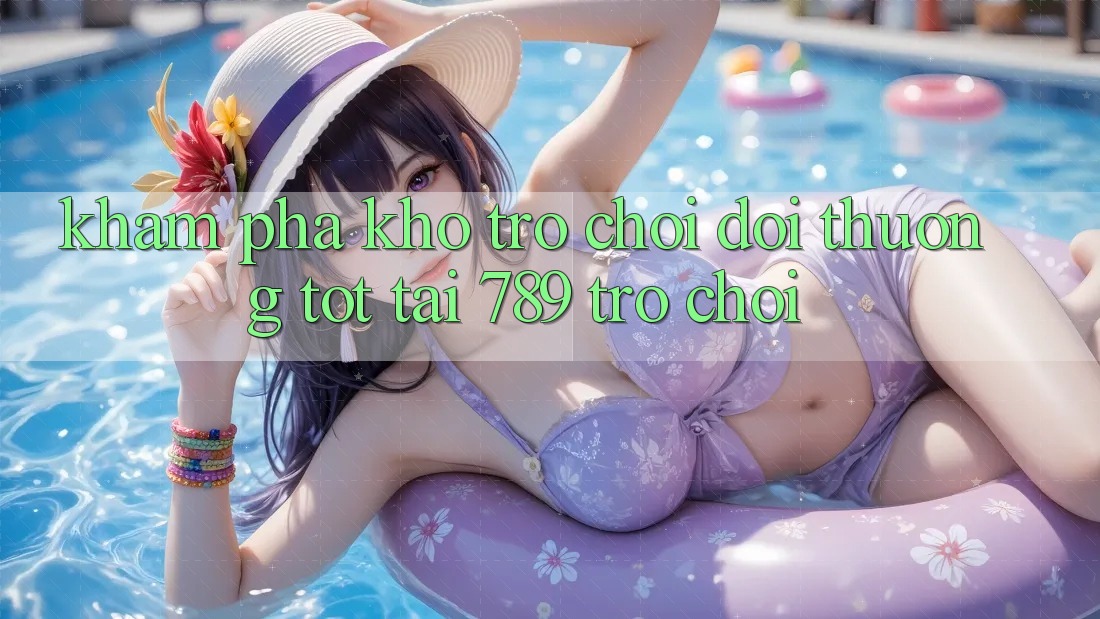 Khám Phá Kho Trò chơi Đổi Thưởng Tốt Tại 789 Trò chơi Khám Phá Kho Trò chơi Đổi Thưởng Tốt Tại 789 Trò chơi