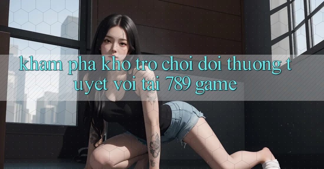 Khám Phá Kho Trò chơi Đổi Thưởng Tuyệt vời Tại 789 Game