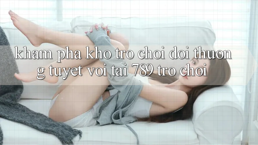 Khám Phá Kho Trò chơi Đổi Thưởng Tuyệt vời Tại 789 Trò chơi Khám Phá Kho Trò chơi Đổi Thưởng Tuyệt vời Tại 789 Trò chơi