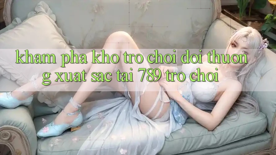 Khám Phá Kho Trò chơi Đổi Thưởng Xuất sắc Tại 789 Trò chơi Khám Phá Kho Trò chơi Đổi Thưởng Xuất sắc Tại 789 Trò chơi