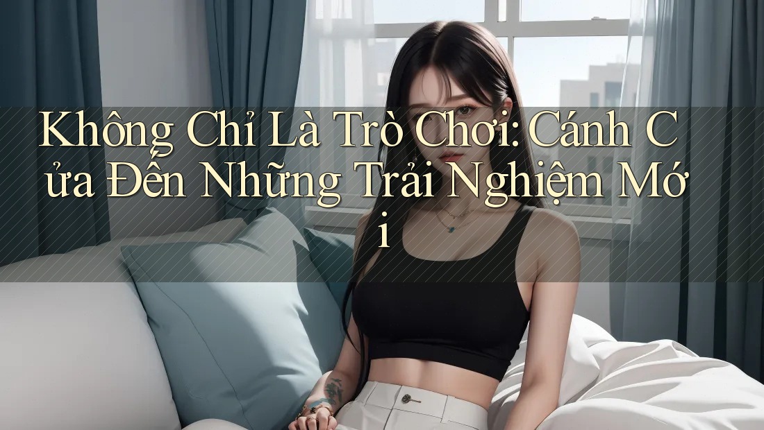 Không Chỉ Là Trò Chơi: Cánh Cửa Đến Những Trải Nghiệm Mới Không Chỉ Là Trò Chơi: Cánh Cửa Đến Những Trải Nghiệm Mới