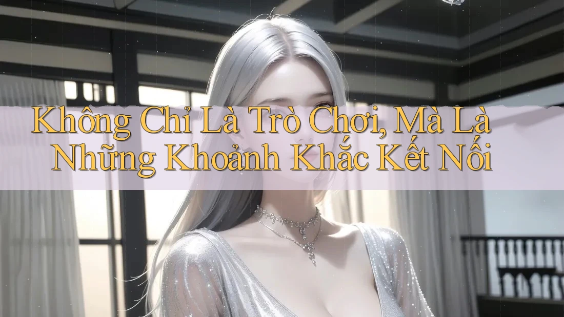 Không Chỉ Là Trò Chơi, Mà Là Những Khoảnh Khắc Kết Nối Không Chỉ Là Trò Chơi, Mà Là Những Khoảnh Khắc Kết Nối