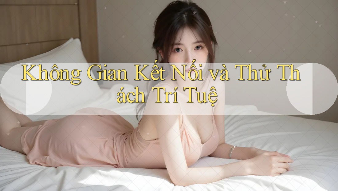 Không Gian Kết Nối và Thử Thách Trí Tuệ Không Gian Kết Nối và Thử Thách Trí Tuệ