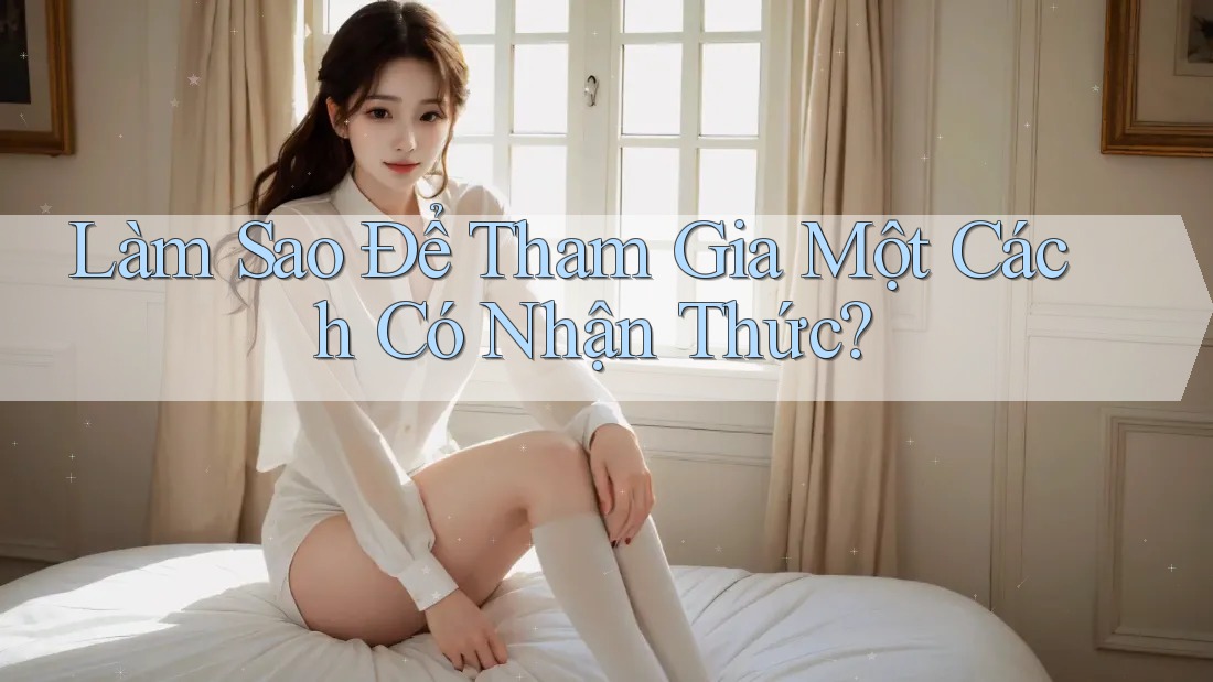 Làm Sao Để Tham Gia Một Cách Có Nhận Thức?