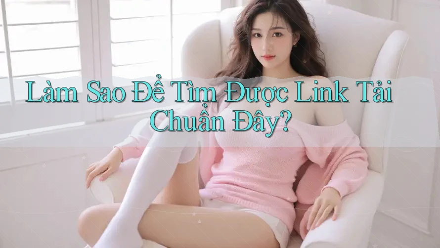 Làm Sao Để Tìm Được Link Tải Chuẩn Đây? Làm Sao Để Tìm Được Link Tải Chuẩn Đây?