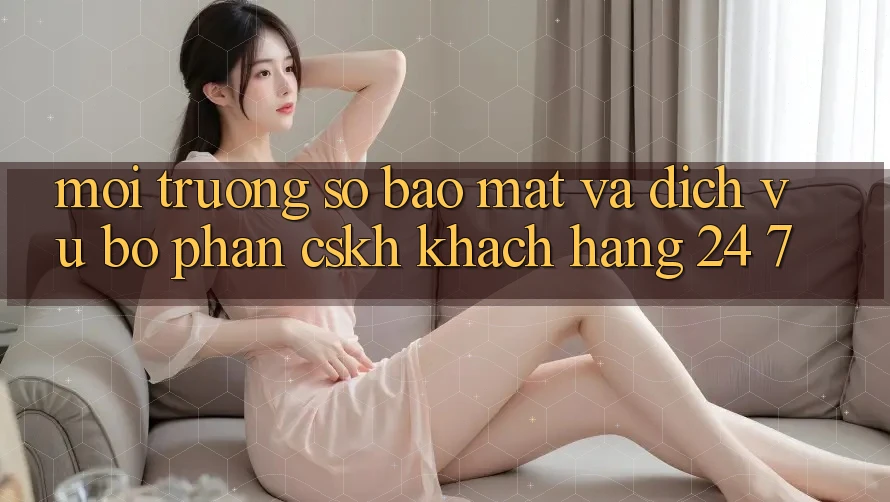 Môi trường số Bảo Mật Và Dịch Vụ Bộ phận CSKH Khách Hàng 24/7