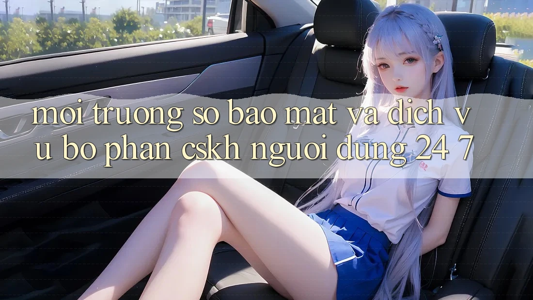 Môi trường số Bảo Mật Và Dịch Vụ Bộ phận CSKH Người dùng 24/7 Môi trường số Bảo Mật Và Dịch Vụ Bộ phận CSKH Người dùng 24/7