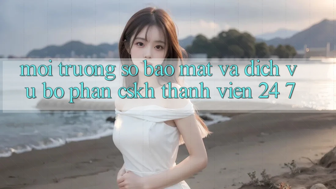 Môi trường số Bảo Mật Và Dịch Vụ Bộ phận CSKH Thành viên 24/7 Môi trường số Bảo Mật Và Dịch Vụ Bộ phận CSKH Thành viên 24/7