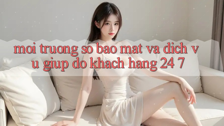 Môi trường số Bảo Mật Và Dịch Vụ Giúp đỡ Khách Hàng 24/7 Môi trường số Bảo Mật Và Dịch Vụ Giúp đỡ Khách Hàng 24/7