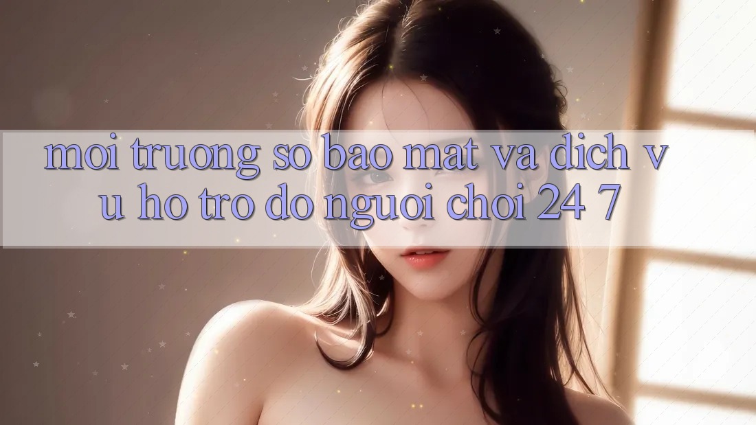 Môi trường số Bảo Mật Và Dịch Vụ Hỗ trợ đỡ Người chơi 24/7 Môi trường số Bảo Mật Và Dịch Vụ Hỗ trợ đỡ Người chơi 24/7
