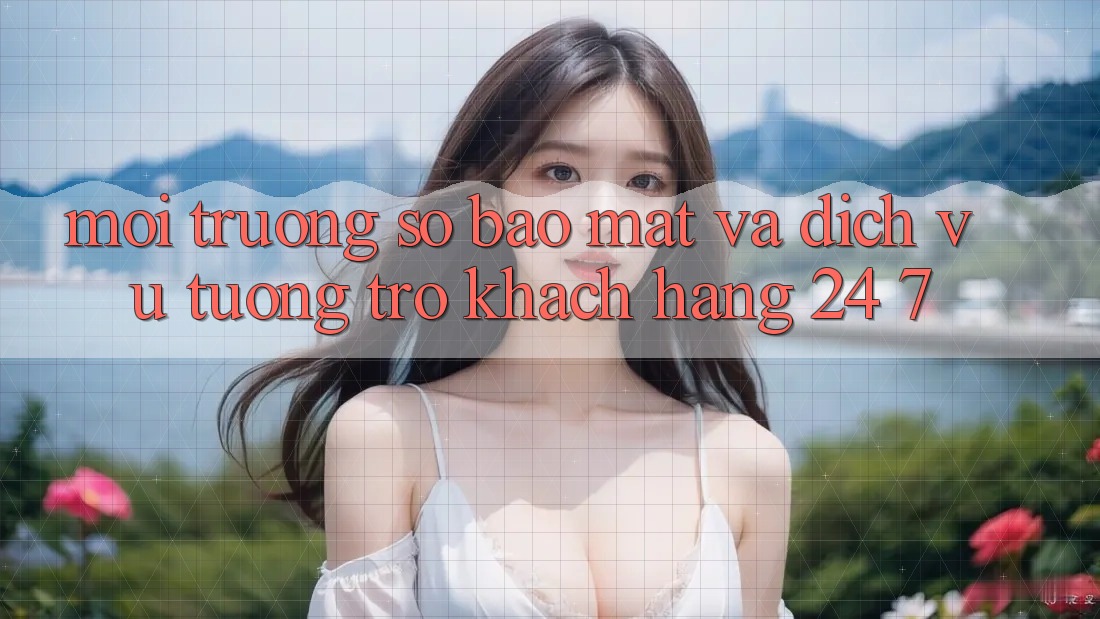 Môi trường số Bảo Mật Và Dịch Vụ Tương trợ Khách Hàng 24/7 Môi trường số Bảo Mật Và Dịch Vụ Tương trợ Khách Hàng 24/7