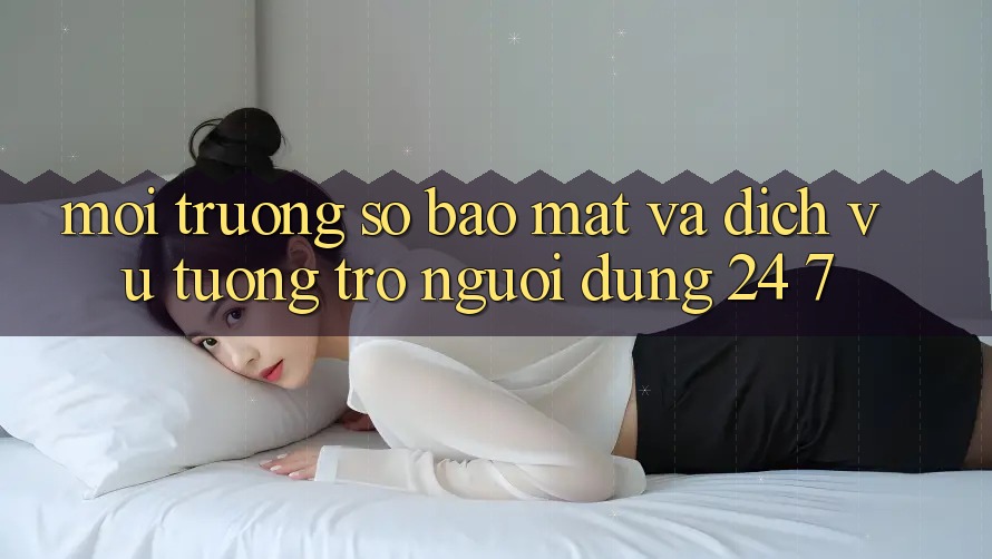Môi trường số Bảo Mật Và Dịch Vụ Tương trợ Người dùng 24/7 Môi trường số Bảo Mật Và Dịch Vụ Tương trợ Người dùng 24/7