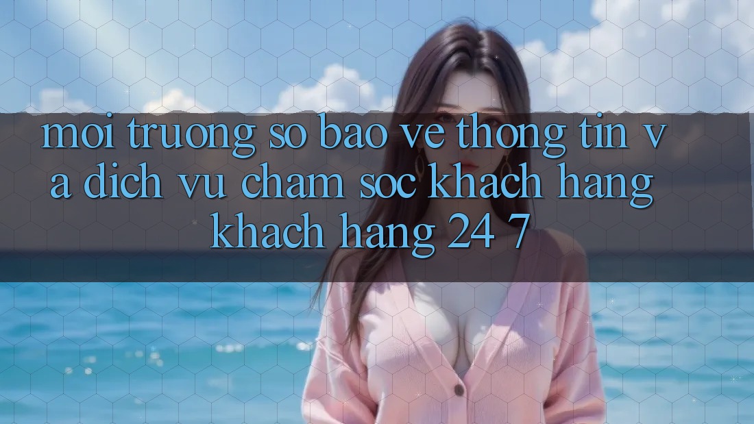 Môi trường số Bảo vệ thông tin Và Dịch Vụ Chăm sóc khách hàng Khách Hàng 24/7 Môi trường số Bảo vệ thông tin Và Dịch Vụ Chăm sóc khách hàng Khách Hàng 24/7