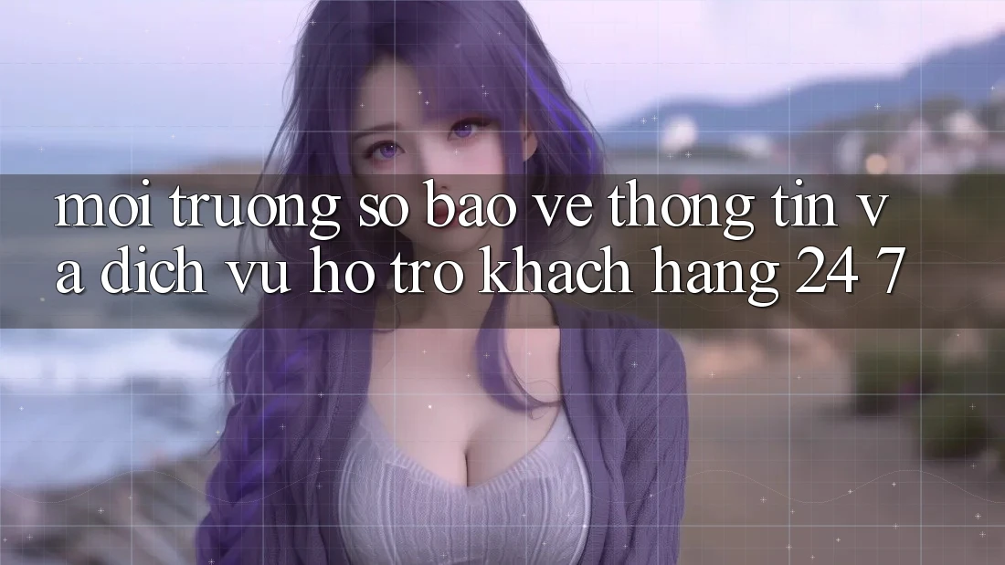 Môi trường số Bảo vệ thông tin Và Dịch Vụ Hỗ Trợ Khách Hàng 24/7 Môi trường số Bảo vệ thông tin Và Dịch Vụ Hỗ Trợ Khách Hàng 24/7