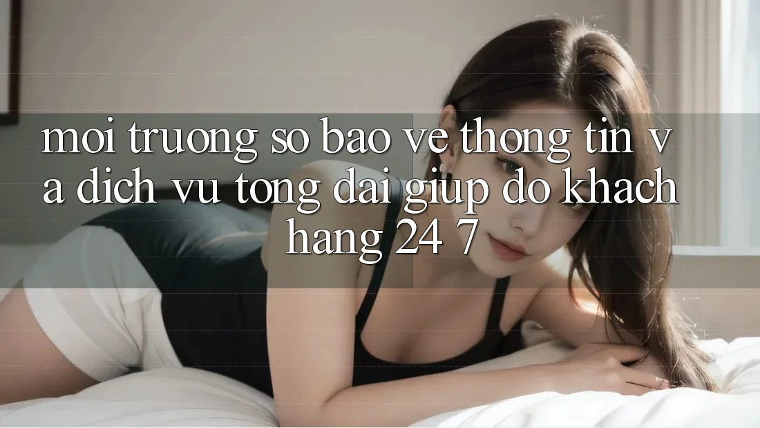 Môi trường số Bảo vệ thông tin Và Dịch Vụ Tổng đài giúp đỡ Khách Hàng 24/7 Môi trường số Bảo vệ thông tin Và Dịch Vụ Tổng đài giúp đỡ Khách Hàng 24/7