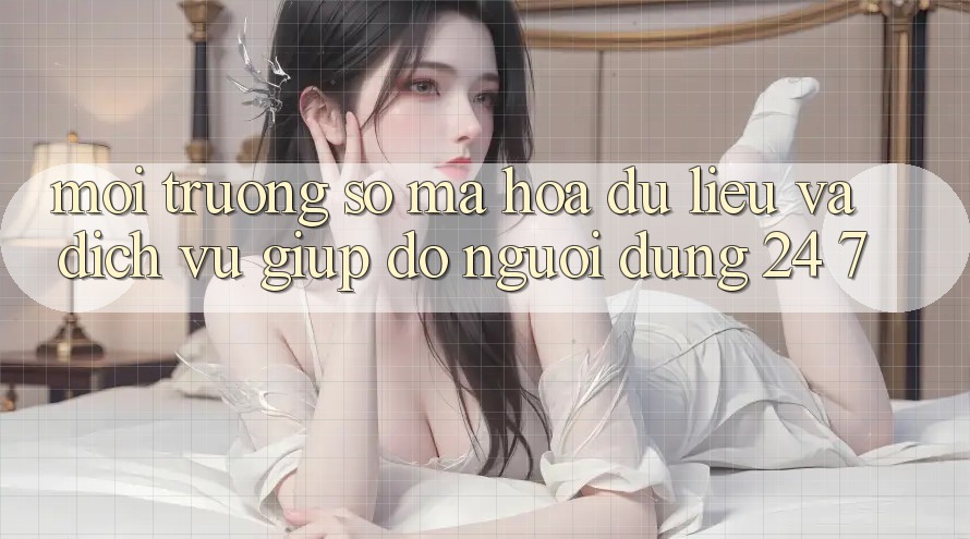 Môi trường số Mã hóa dữ liệu Và Dịch Vụ Giúp đỡ Người dùng 24/7 Môi trường số Mã hóa dữ liệu Và Dịch Vụ Giúp đỡ Người dùng 24/7