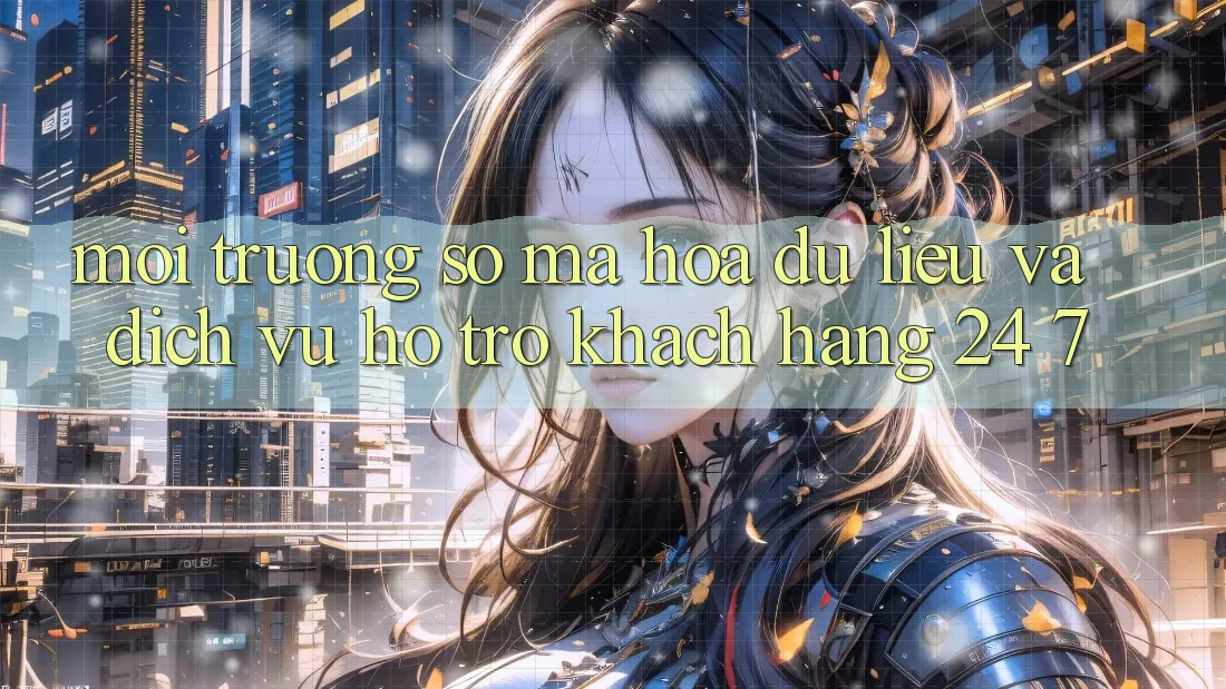 Môi trường số Mã hóa dữ liệu Và Dịch Vụ Hỗ Trợ Khách Hàng 24/7 Môi trường số Mã hóa dữ liệu Và Dịch Vụ Hỗ Trợ Khách Hàng 24/7