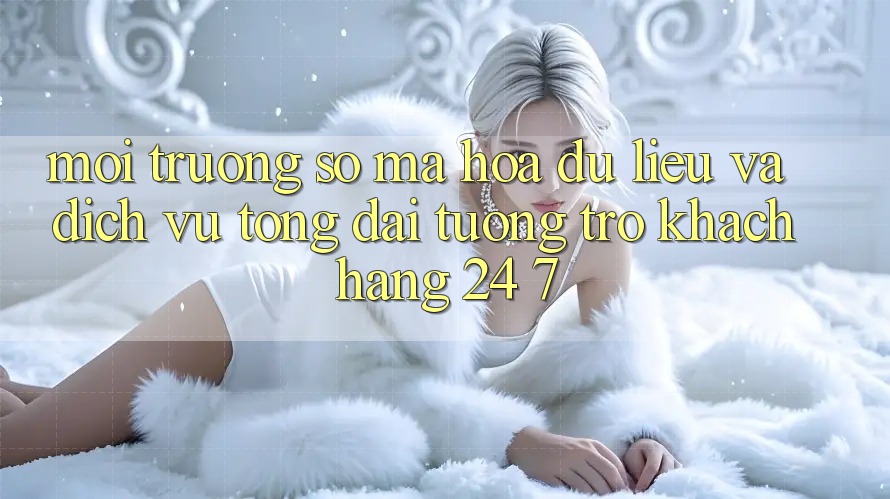 Môi trường số Mã hóa dữ liệu Và Dịch Vụ Tổng đài tương trợ Khách Hàng 24/7 Môi trường số Mã hóa dữ liệu Và Dịch Vụ Tổng đài tương trợ Khách Hàng 24/7