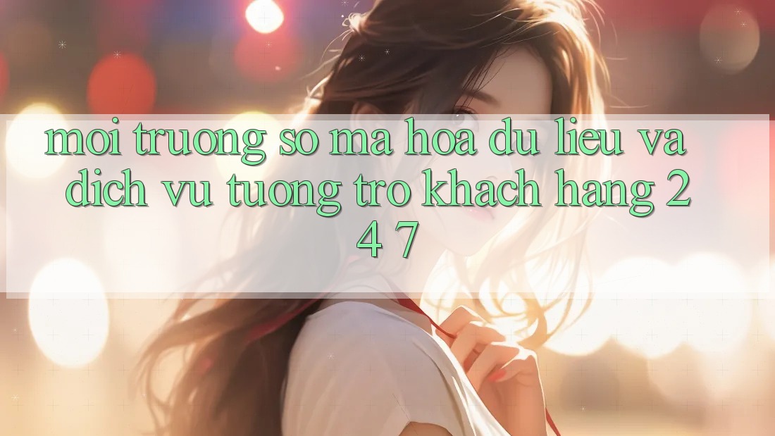Môi trường số Mã hóa dữ liệu Và Dịch Vụ Tương trợ Khách Hàng 24/7 Môi trường số Mã hóa dữ liệu Và Dịch Vụ Tương trợ Khách Hàng 24/7
