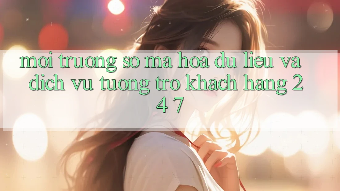 Môi trường số Mã hóa dữ liệu Và Dịch Vụ Tương trợ Khách Hàng 24/7 Môi trường số Mã hóa dữ liệu Và Dịch Vụ Tương trợ Khách Hàng 24/7