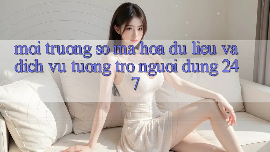Môi trường số Mã hóa dữ liệu Và Dịch Vụ Tương trợ Người dùng 24/7 Môi trường số Mã hóa dữ liệu Và Dịch Vụ Tương trợ Người dùng 24/7