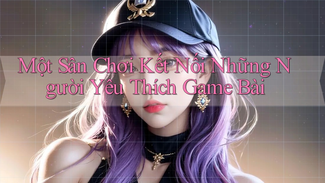 Một Sân Chơi Kết Nối Những Người Yêu Thích Game Bài Một Sân Chơi Kết Nối Những Người Yêu Thích Game Bài