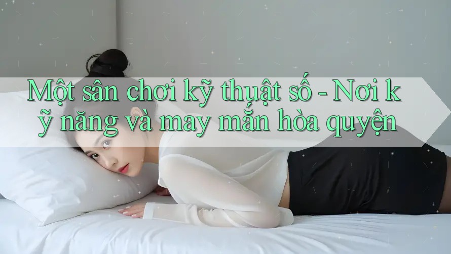 Một sân chơi kỹ thuật số - Nơi kỹ năng và may mắn hòa quyện