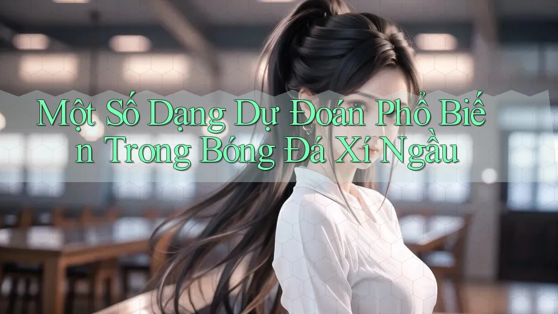 Một Số Dạng Dự Đoán Phổ Biến Trong Bóng Đá Xí Ngầu Một Số Dạng Dự Đoán Phổ Biến Trong Bóng Đá Xí Ngầu
