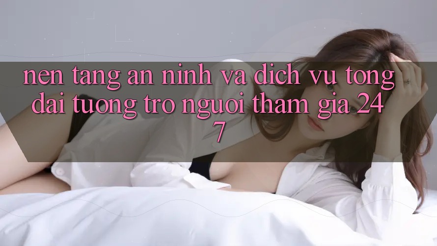 Nền tảng An ninh Và Dịch Vụ Tổng đài tương trợ Người tham gia 24/7