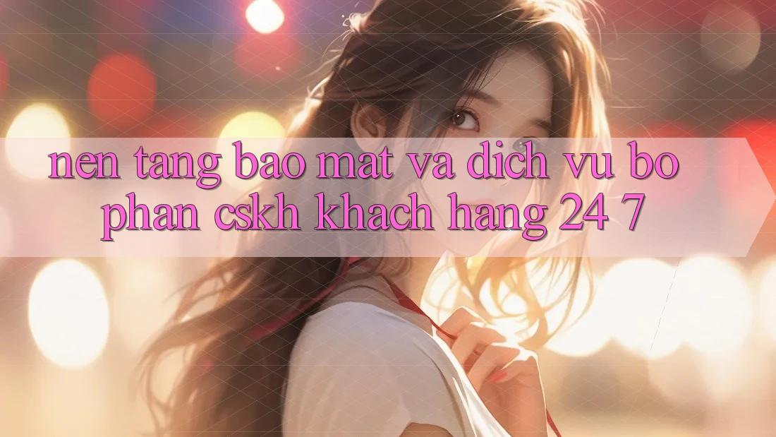 Nền tảng Bảo Mật Và Dịch Vụ Bộ phận CSKH Khách Hàng 24/7 Nền tảng Bảo Mật Và Dịch Vụ Bộ phận CSKH Khách Hàng 24/7