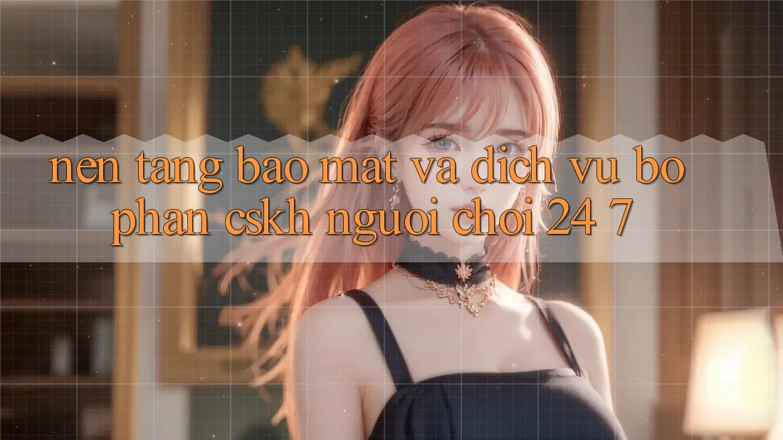 Nền tảng Bảo Mật Và Dịch Vụ Bộ phận CSKH Người chơi 24/7 Nền tảng Bảo Mật Và Dịch Vụ Bộ phận CSKH Người chơi 24/7