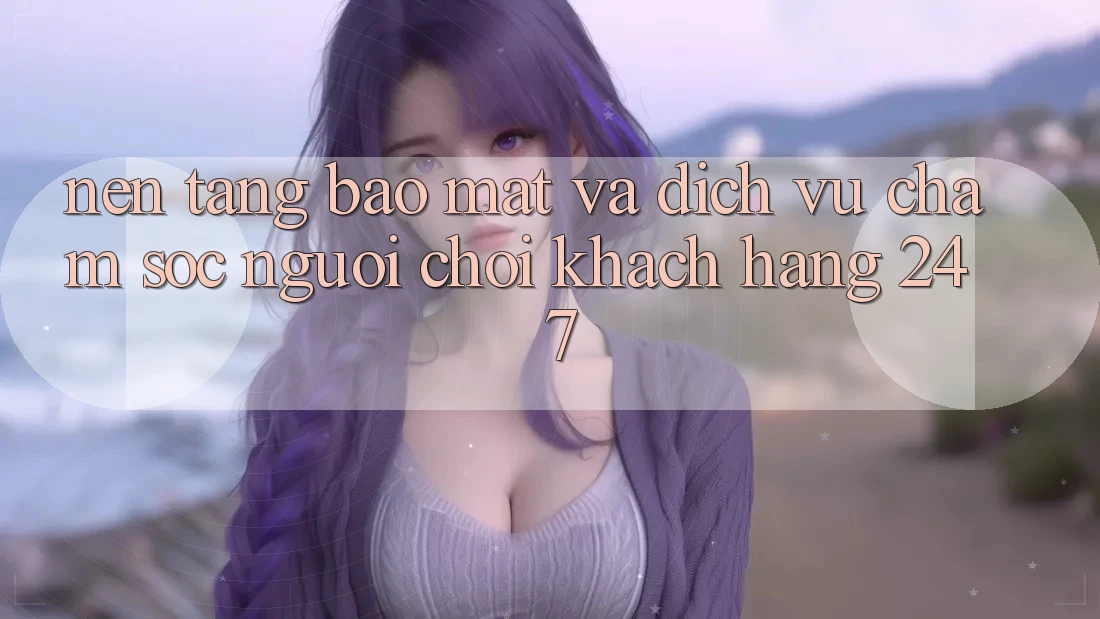 Nền tảng Bảo Mật Và Dịch Vụ Chăm sóc người chơi Khách Hàng 24/7 Nền tảng Bảo Mật Và Dịch Vụ Chăm sóc người chơi Khách Hàng 24/7