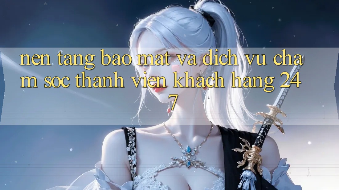 Nền tảng Bảo Mật Và Dịch Vụ Chăm sóc thành viên Khách Hàng 24/7