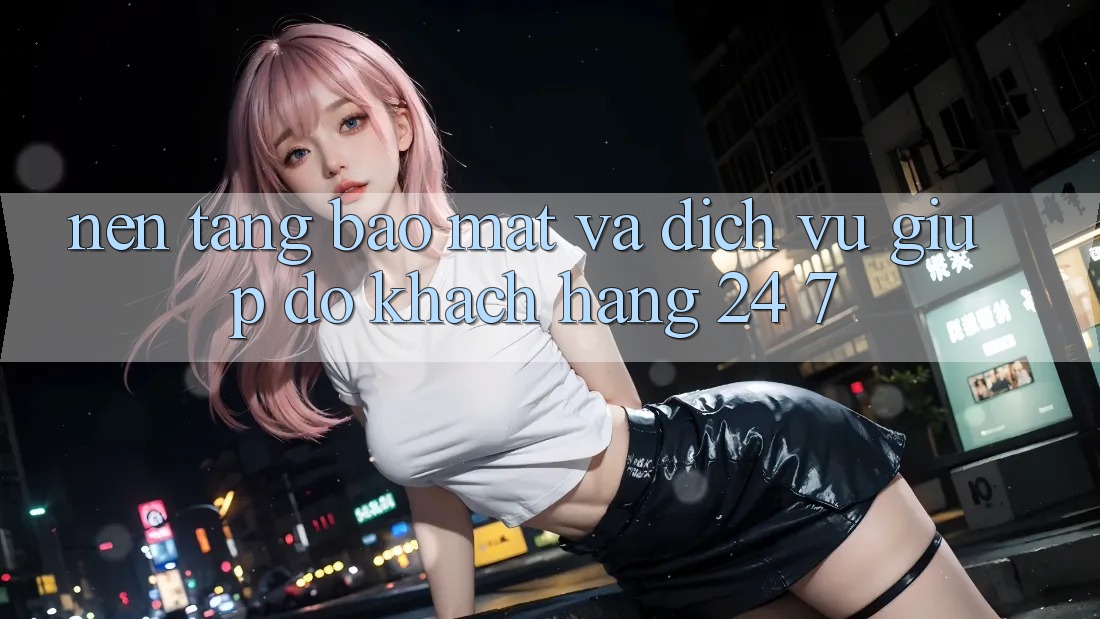 Nền tảng Bảo Mật Và Dịch Vụ Giúp đỡ Khách Hàng 24/7 Nền tảng Bảo Mật Và Dịch Vụ Giúp đỡ Khách Hàng 24/7