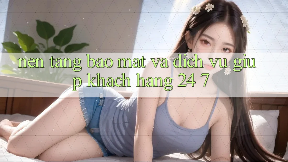 Nền tảng Bảo Mật Và Dịch Vụ Giúp Khách Hàng 24/7 Nền tảng Bảo Mật Và Dịch Vụ Giúp Khách Hàng 24/7