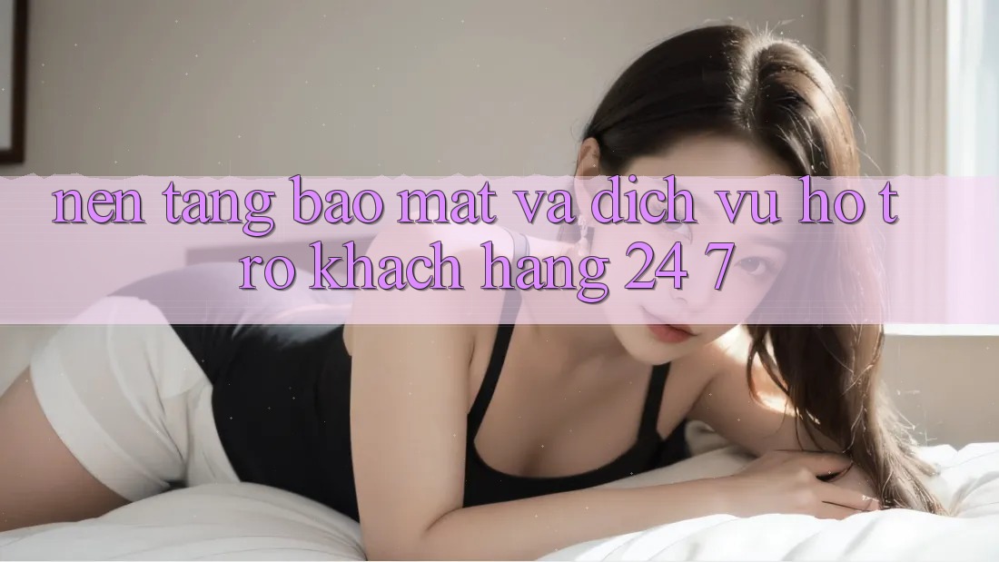 Nền tảng Bảo Mật Và Dịch Vụ Hỗ Trợ Khách Hàng 24/7 Nền tảng Bảo Mật Và Dịch Vụ Hỗ Trợ Khách Hàng 24/7
