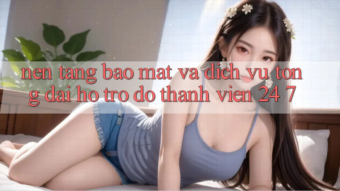 Nền tảng Bảo Mật Và Dịch Vụ Tổng đài hỗ trợ đỡ Thành viên 24/7 Nền tảng Bảo Mật Và Dịch Vụ Tổng đài hỗ trợ đỡ Thành viên 24/7