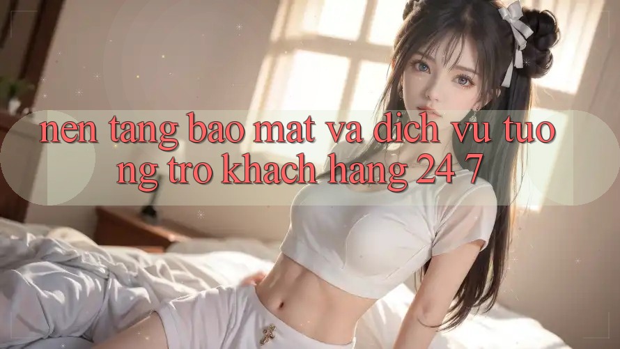 Nền tảng Bảo Mật Và Dịch Vụ Tương trợ Khách Hàng 24/7 Nền tảng Bảo Mật Và Dịch Vụ Tương trợ Khách Hàng 24/7