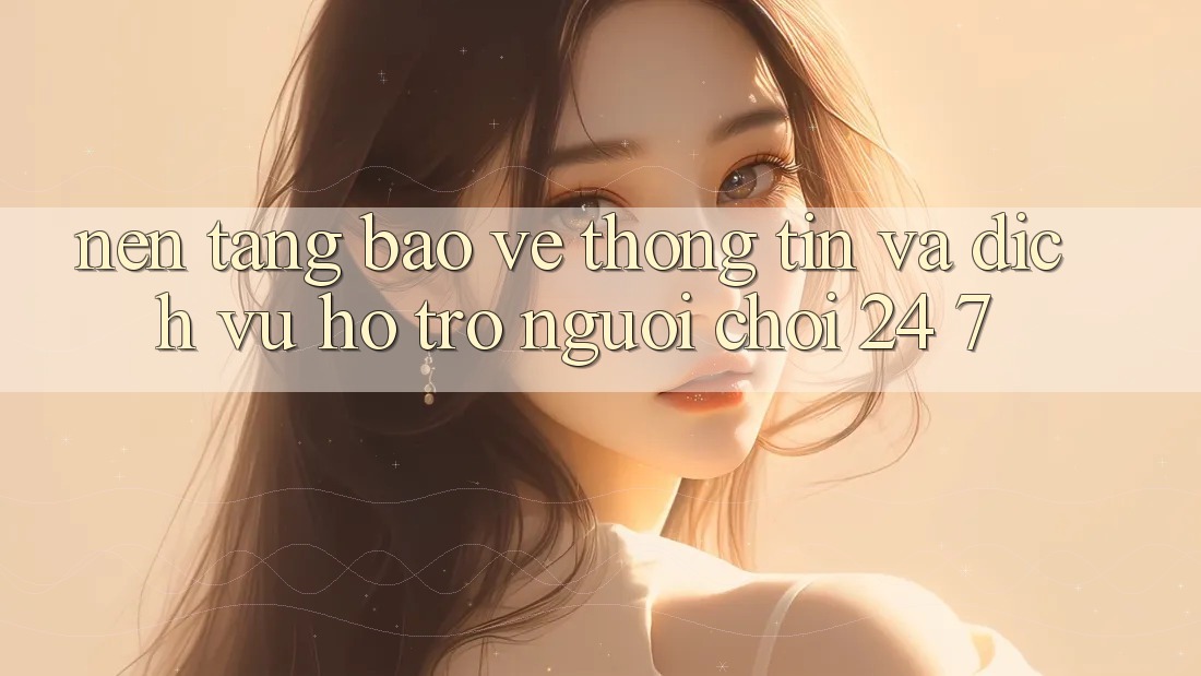 Nền tảng Bảo vệ thông tin Và Dịch Vụ Hỗ Trợ Người chơi 24/7 Nền tảng Bảo vệ thông tin Và Dịch Vụ Hỗ Trợ Người chơi 24/7