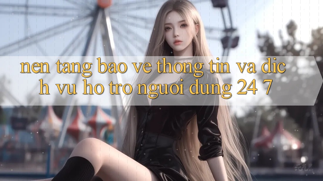 Nền tảng Bảo vệ thông tin Và Dịch Vụ Hỗ Trợ Người dùng 24/7