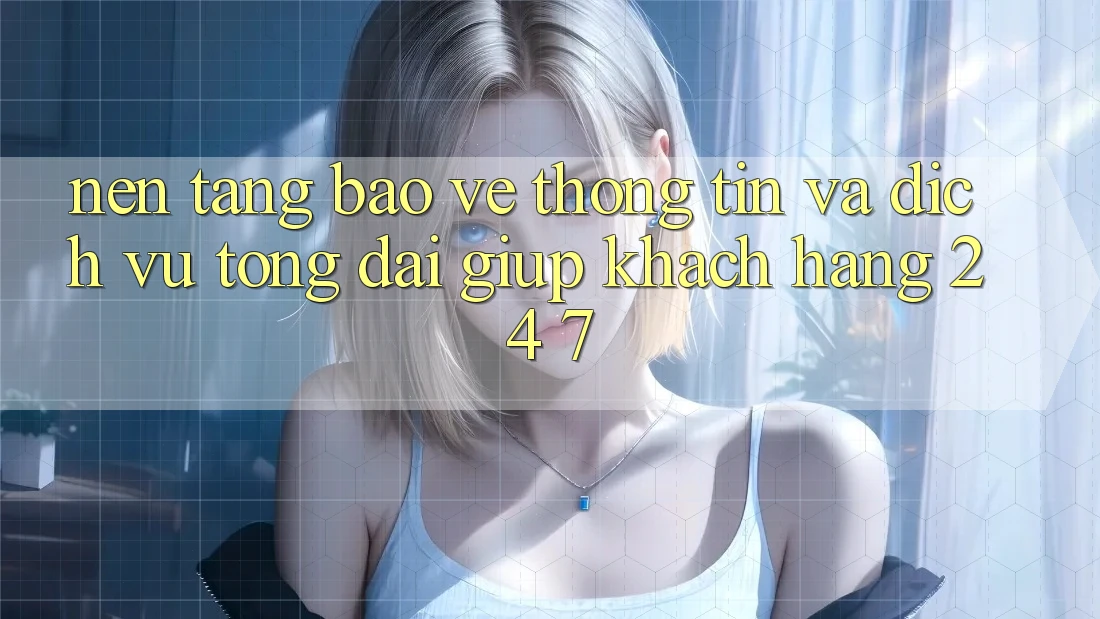 Nền tảng Bảo vệ thông tin Và Dịch Vụ Tổng đài giúp Khách Hàng 24/7 Nền tảng Bảo vệ thông tin Và Dịch Vụ Tổng đài giúp Khách Hàng 24/7
