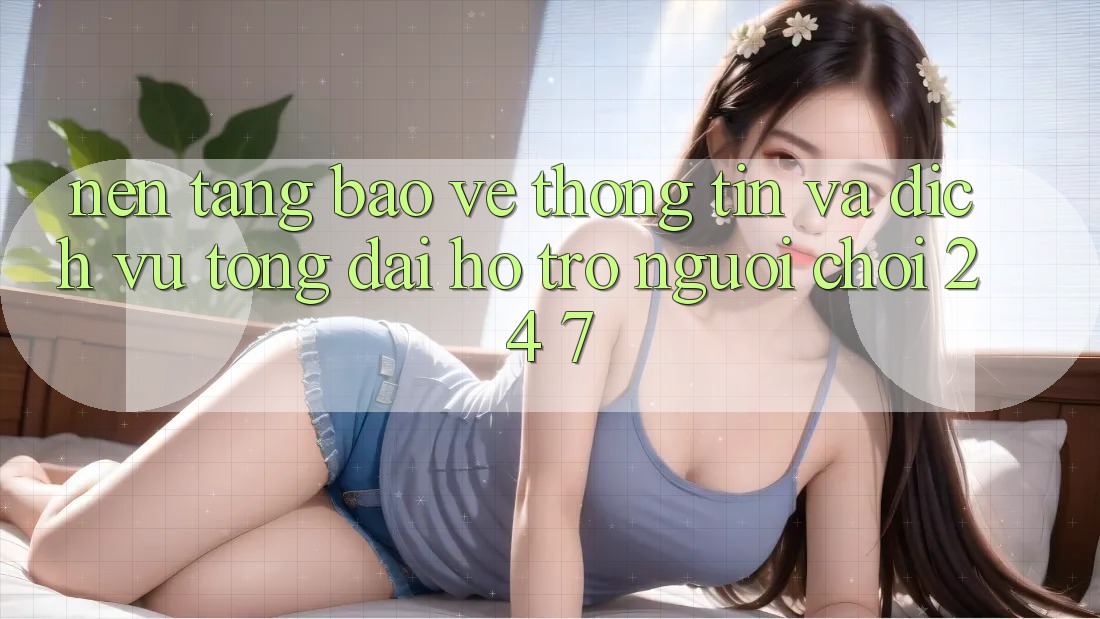 Nền tảng Bảo vệ thông tin Và Dịch Vụ Tổng đài hỗ trợ Người chơi 24/7 Nền tảng Bảo vệ thông tin Và Dịch Vụ Tổng đài hỗ trợ Người chơi 24/7