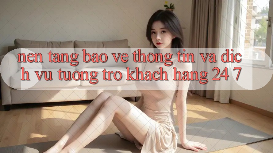 Nền tảng Bảo vệ thông tin Và Dịch Vụ Tương trợ Khách Hàng 24/7 Nền tảng Bảo vệ thông tin Và Dịch Vụ Tương trợ Khách Hàng 24/7