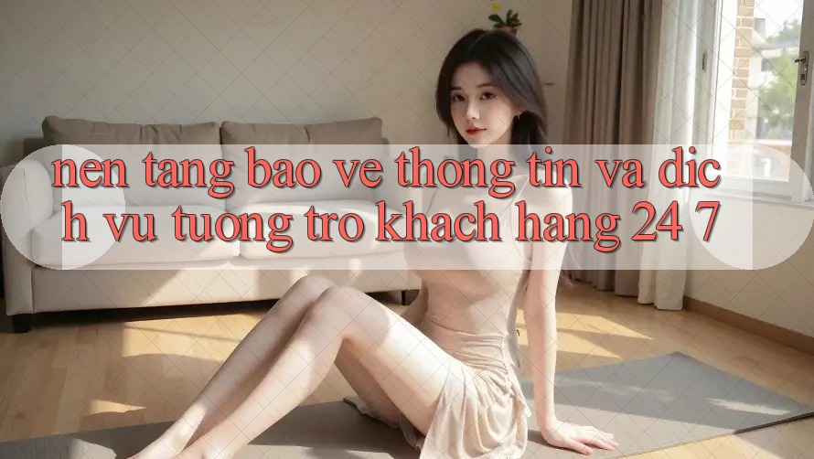 Nền tảng Bảo vệ thông tin Và Dịch Vụ Tương trợ Khách Hàng 24/7