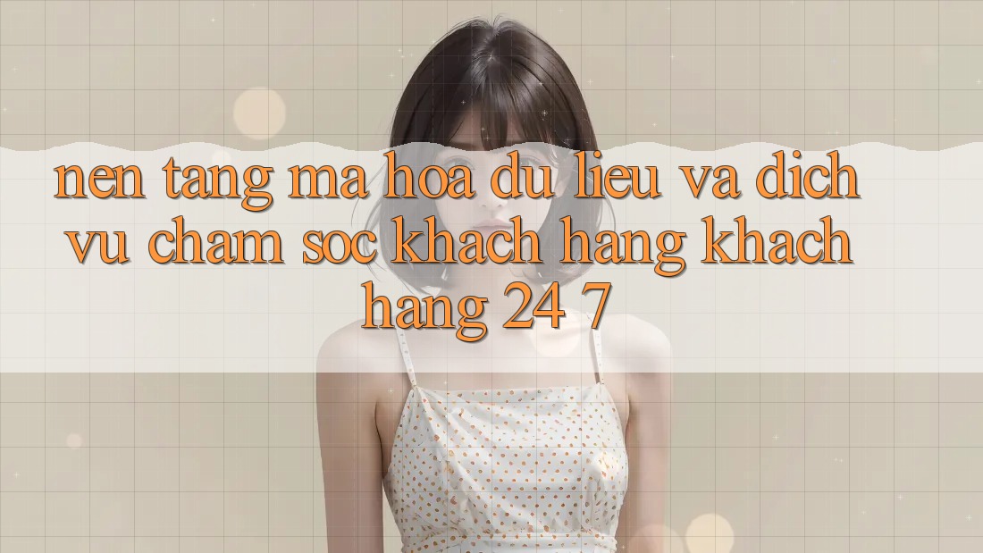 Nền tảng Mã hóa dữ liệu Và Dịch Vụ Chăm sóc khách hàng Khách Hàng 24/7 Nền tảng Mã hóa dữ liệu Và Dịch Vụ Chăm sóc khách hàng Khách Hàng 24/7
