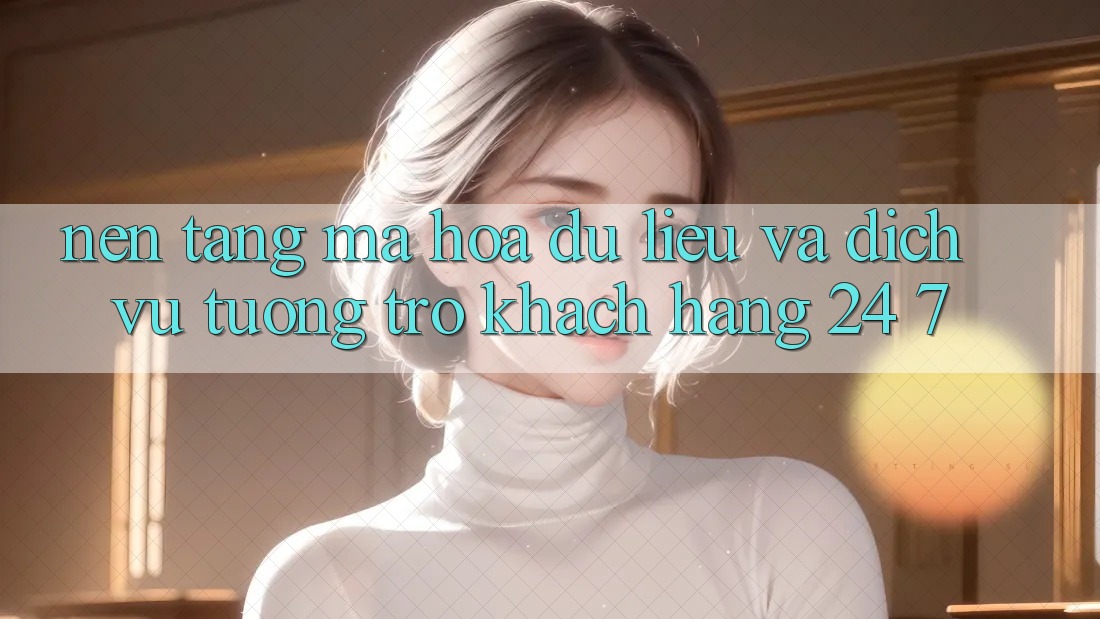 Nền tảng Mã hóa dữ liệu Và Dịch Vụ Tương trợ Khách Hàng 24/7