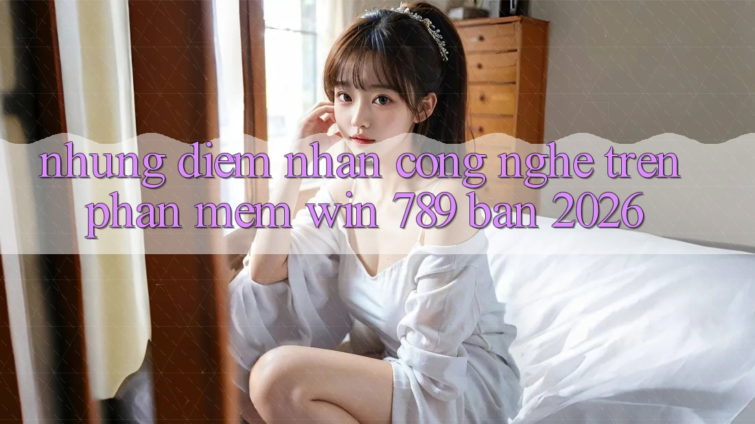 Những Điểm Nhấn Công Nghệ Trên Phần mềm Win 789 Bản 2026 Những Điểm Nhấn Công Nghệ Trên Phần mềm Win 789 Bản 2026
