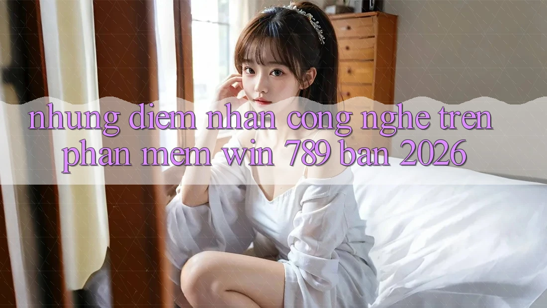 Những Điểm Nhấn Công Nghệ Trên Phần mềm Win 789 Bản 2026 Những Điểm Nhấn Công Nghệ Trên Phần mềm Win 789 Bản 2026